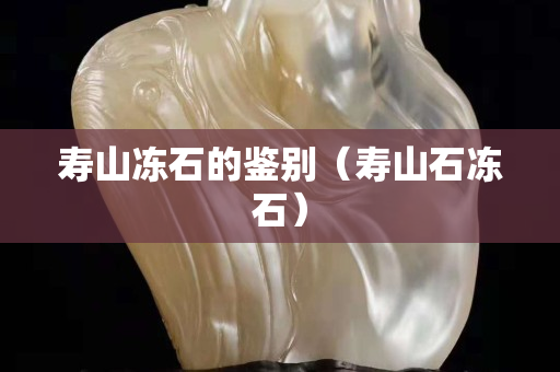 壽山凍石的鑒別（壽山石凍石）