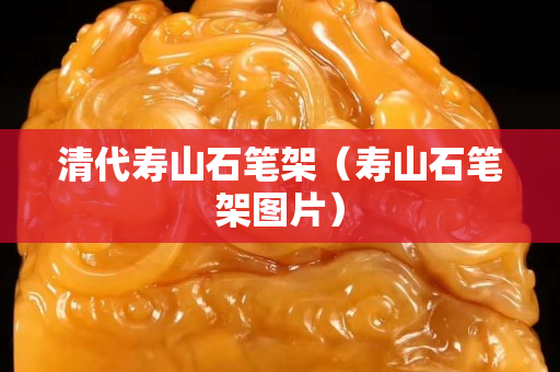 清代壽山石筆架（壽山石筆架圖片）