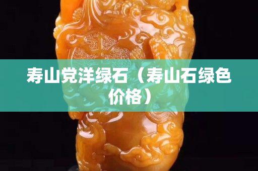 壽山黨洋綠石（壽山石綠色價格）