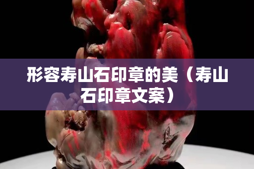 形容壽山石印章的美（壽山石印章文案）