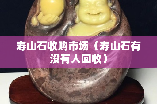 壽山石收購市場（壽山石有沒有人回收）
