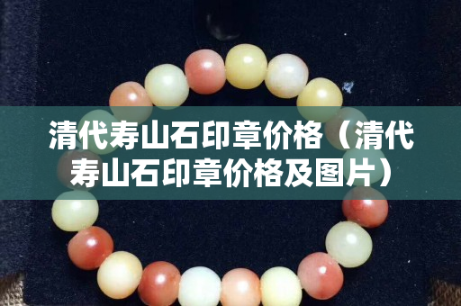 清代壽山石印章價(jià)格（清代壽山石印章價(jià)格及圖片）