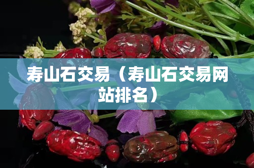 壽山石交易（壽山石交易網(wǎng)站排名）