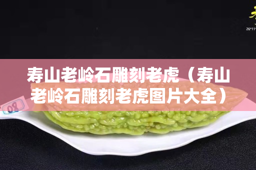 壽山老嶺石雕刻老虎（壽山老嶺石雕刻老虎圖片大全）