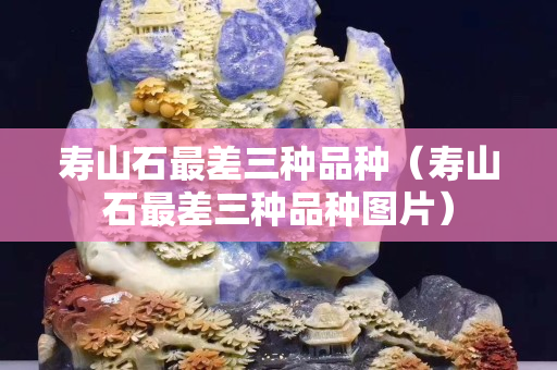 壽山石最差三種品種（壽山石最差三種品種圖片）