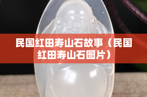 民國紅田壽山石故事（民國紅田壽山石圖片）