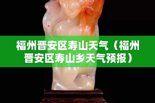 福州晉安區壽山天氣（福州晉安區壽山鄉天氣預報）