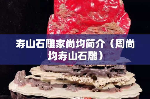壽山石雕家尚均簡介（周尚均壽山石雕）