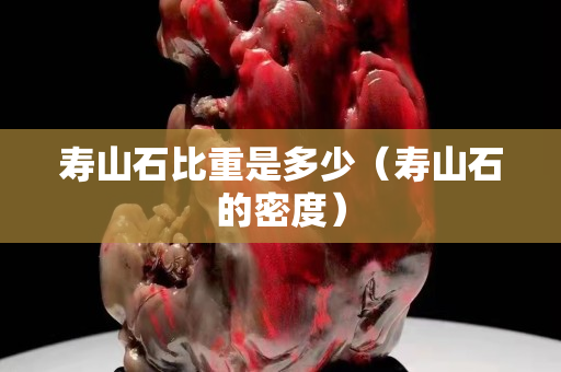 壽山石比重是多少（壽山石的密度）