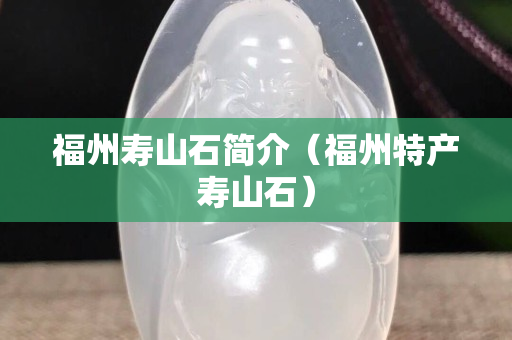 福州壽山石簡介（福州特產(chǎn)壽山石）