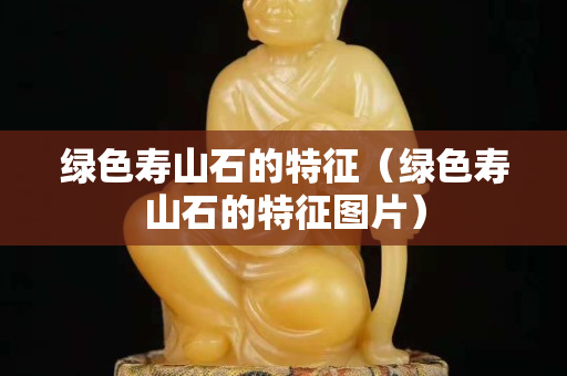 綠色壽山石的特征（綠色壽山石的特征圖片）