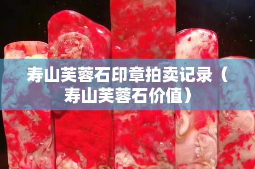 壽山芙蓉石印章拍賣記錄（壽山芙蓉石價值）