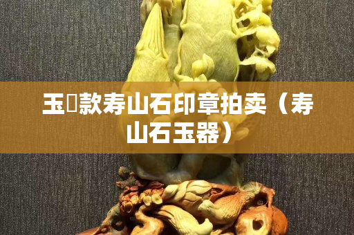 玉璿款壽山石印章拍賣（壽山石玉器）