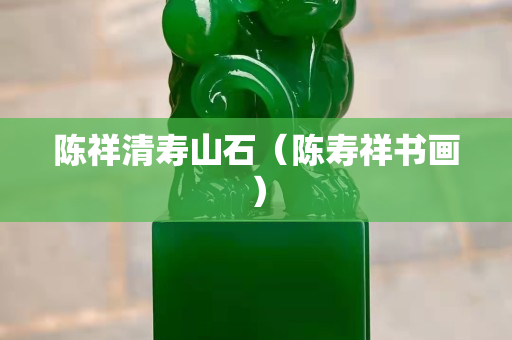 陳祥清壽山石（陳壽祥書畫）