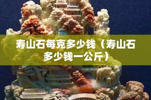 壽山石每克多少錢（壽山石多少錢一公斤）