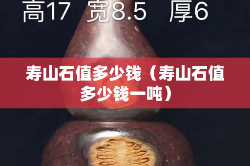 壽山石值多少錢（壽山石值多少錢一噸）