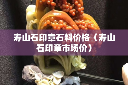 壽山石印章石料價格（壽山石印章市場價）