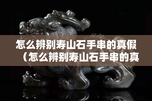 怎么辨別壽山石手串的真假（怎么辨別壽山石手串的真假圖片）