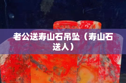 老公送壽山石吊墜（壽山石送人）