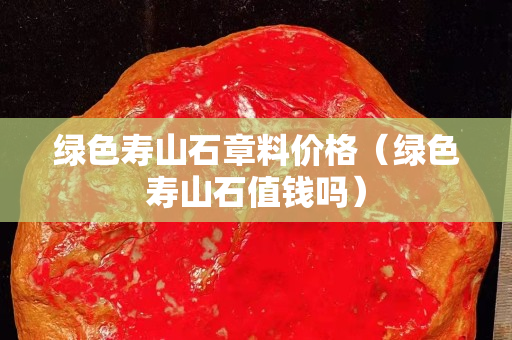 綠色壽山石章料價(jià)格（綠色壽山石值錢(qián)嗎）