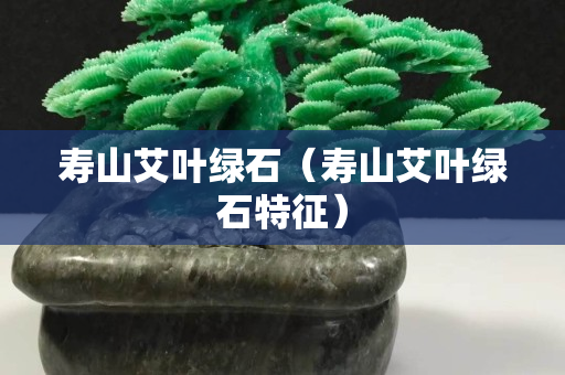 壽山艾葉綠石（壽山艾葉綠石特征）