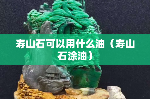 壽山石可以用什么油（壽山石涂油）