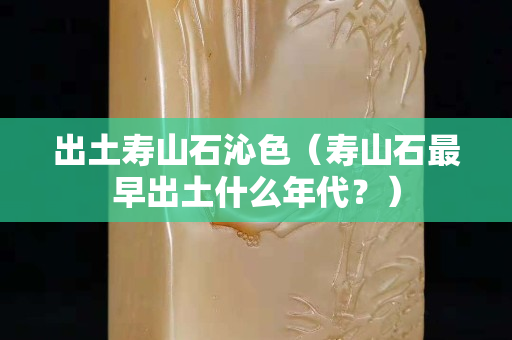 出土壽山石沁色（壽山石最早出土什么年代？）