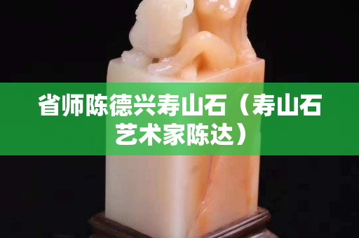 省師陳德興壽山石（壽山石藝術(shù)家陳達）