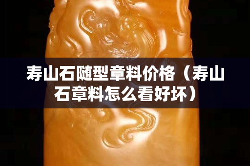 壽山石隨型章料價格（壽山石章料怎么看好壞）