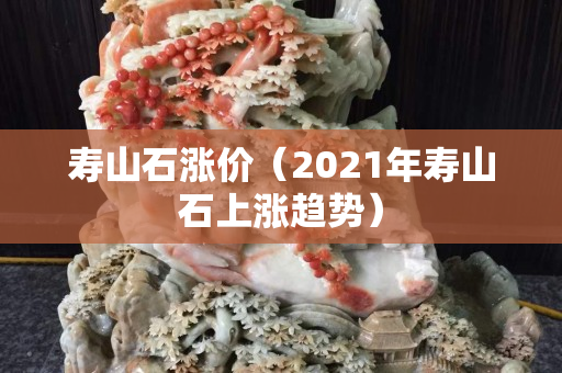 壽山石漲價（2021年壽山石上漲趨勢）
