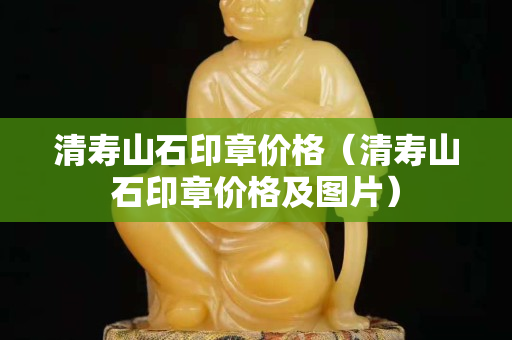 清壽山石印章價格（清壽山石印章價格及圖片）