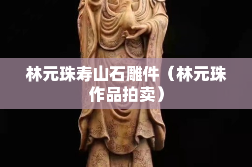 林元珠壽山石雕件（林元珠作品拍賣）