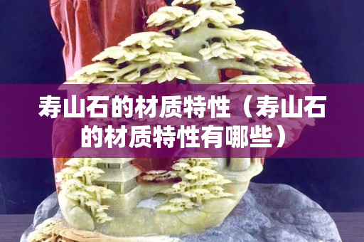 壽山石的材質特性（壽山石的材質特性有哪些）