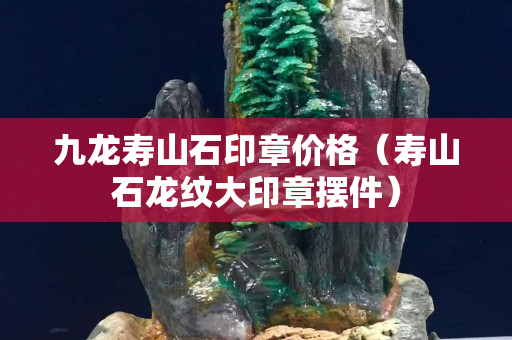 九龍壽山石印章價格（壽山石龍紋大印章擺件）