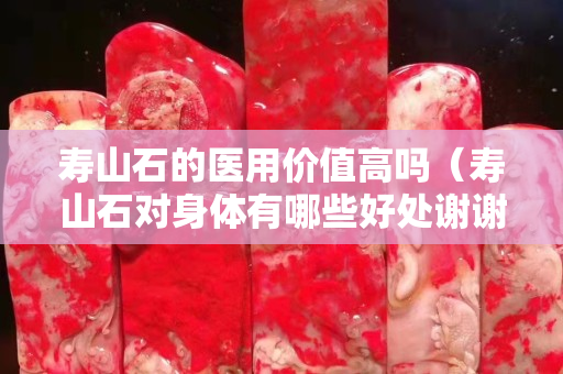 壽山石的醫用價值高嗎（壽山石對身體有哪些好處謝謝）