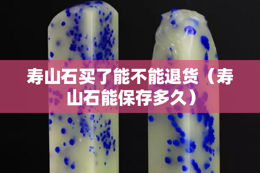 壽山石買了能不能退貨（壽山石能保存多久）