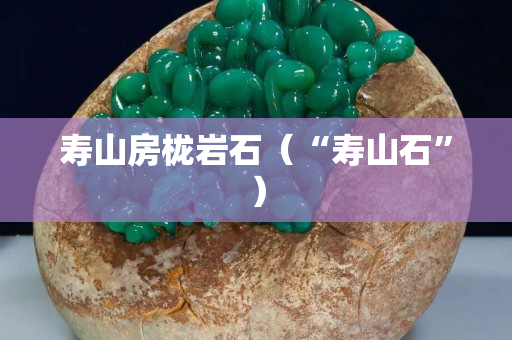 壽山房櫳巖石（“壽山石”）