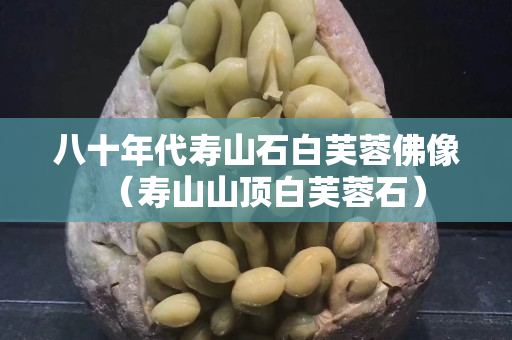 八十年代壽山石白芙蓉佛像（壽山山頂白芙蓉石）