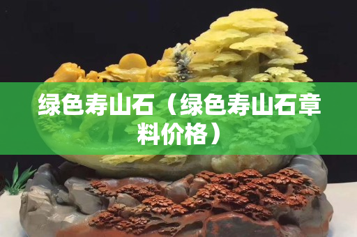 綠色壽山石（綠色壽山石章料價格）