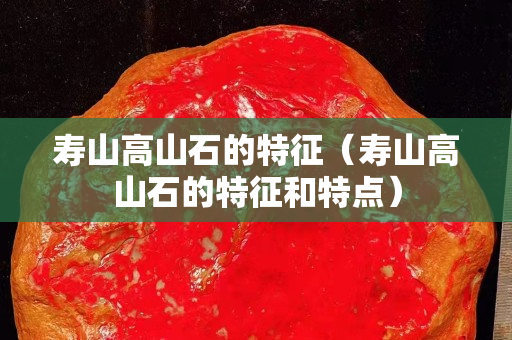 壽山高山石的特征（壽山高山石的特征和特點）