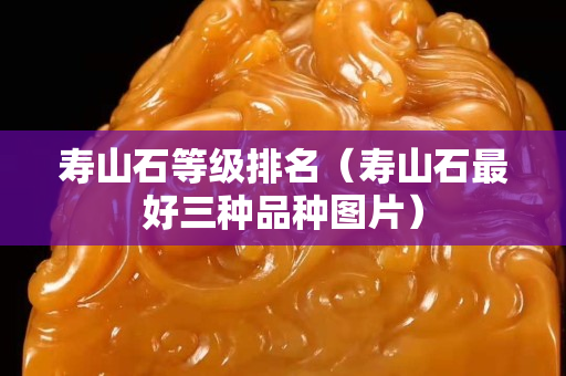 壽山石等級排名（壽山石最好三種品種圖片）