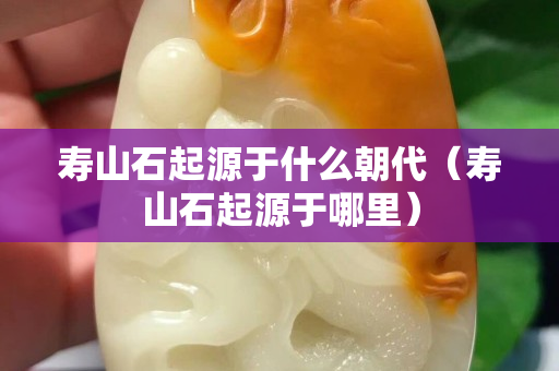 壽山石起源于什么朝代（壽山石起源于哪里）