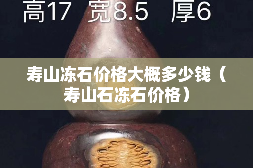 壽山凍石價格大概多少錢（壽山石凍石價格）