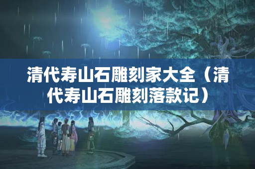 清代壽山石雕刻家大全（清代壽山石雕刻落款記）