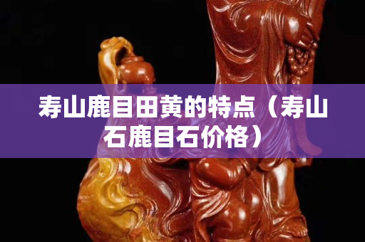 壽山鹿目田黃的特點（壽山石鹿目石價格）