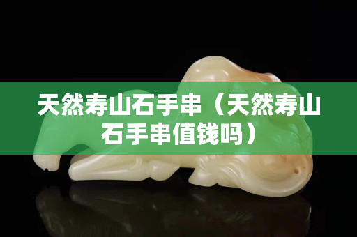 天然壽山石手串（天然壽山石手串值錢嗎）