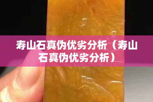 壽山石真?zhèn)蝺?yōu)劣分析（壽山石真?zhèn)蝺?yōu)劣分析）