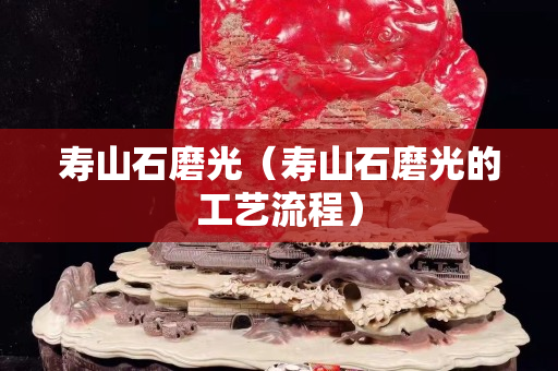 壽山石磨光（壽山石磨光的工藝流程）