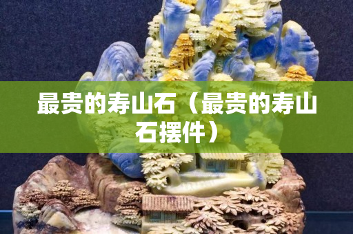 最貴的壽山石（最貴的壽山石擺件）