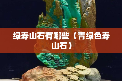 綠壽山石有哪些（青綠色壽山石）